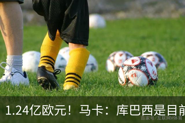 1.24亿欧元！马卡：库巴西是目前身价第一中卫，赫伊森1.12亿第二